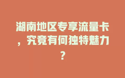 湖南地区专享流量卡，究竟有何独特魅力？