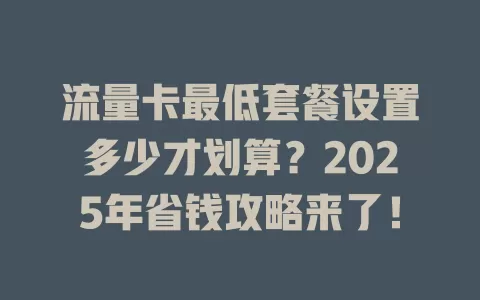 流量卡最低套餐设置多少才划算？2025年省钱攻略来了！