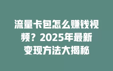 流量卡包怎么赚钱视频？2025年最新变现方法大揭秘