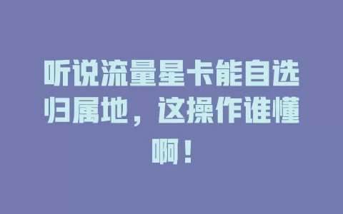 听说流量星卡能自选归属地，这操作谁懂啊！