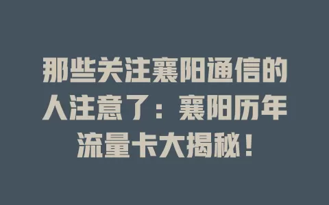 那些关注襄阳通信的人注意了：襄阳历年流量卡大揭秘！