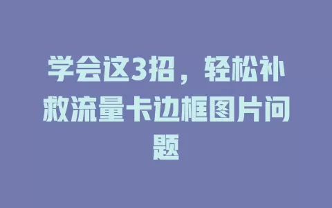 学会这3招，轻松补救流量卡边框图片问题