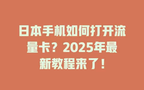 日本手机如何打开流量卡？2025年最新教程来了！