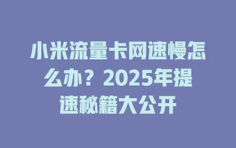 小米流量卡网速慢怎么办？2025年提速秘籍大公开