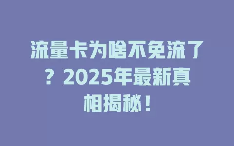 流量卡为啥不免流了？2025年最新真相揭秘！