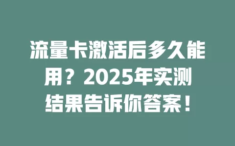 流量卡激活后多久能用？2025年实测结果告诉你答案！