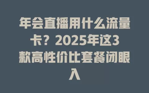 年会直播用什么流量卡？2025年这3款高性价比套餐闭眼入