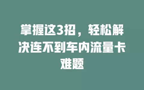 掌握这3招，轻松解决连不到车内流量卡难题