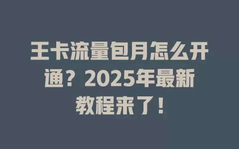 王卡流量包月怎么开通？2025年最新教程来了！