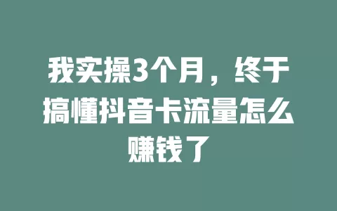 我实操3个月，终于搞懂抖音卡流量怎么赚钱了