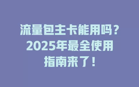 流量包主卡能用吗?2025年最全使用指南来了!