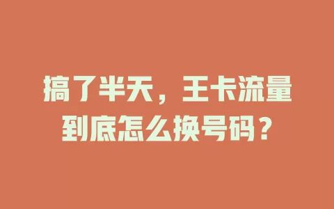 搞了半天，王卡流量到底怎么换号码？