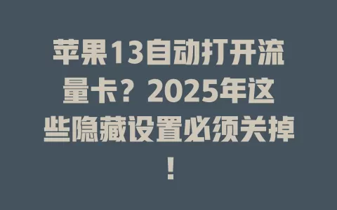 苹果13自动打开流量卡？2025年这些隐藏设置必须关掉！