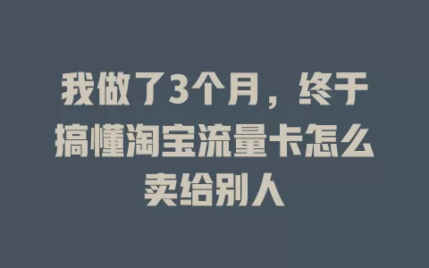 我做了3个月,终于搞懂淘宝流量卡怎么卖给别人