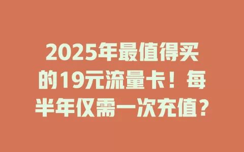 2025年最值得买的19元流量卡！每半年仅需一次充值？