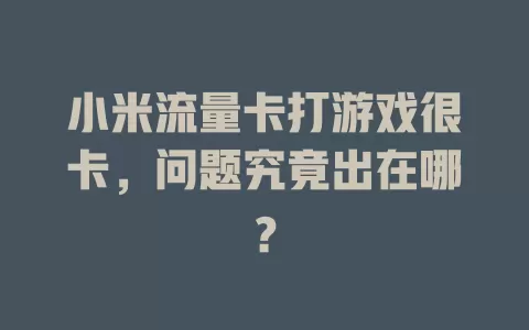 小米流量卡打游戏很卡，问题究竟出在哪？