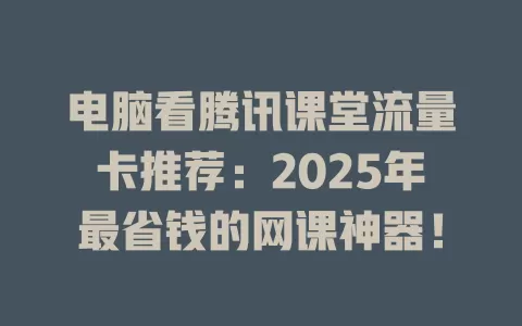 电脑看腾讯课堂流量卡推荐：2025年最省钱的网课神器！