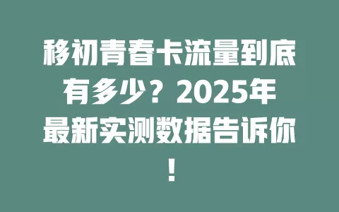 移初青春卡流量到底有多少？2025年最新实测数据告诉你！