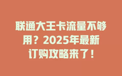 联通大王卡流量不够用？2025年最新订购攻略来了！