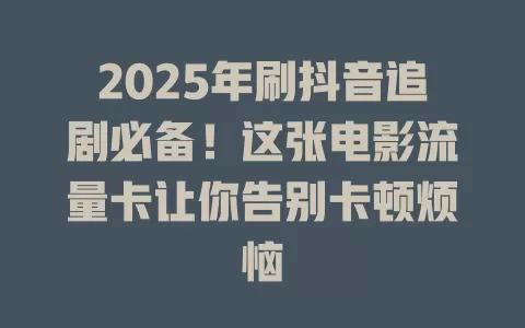 2025年刷抖音追剧必备！这张电影流量卡让你告别卡顿烦恼