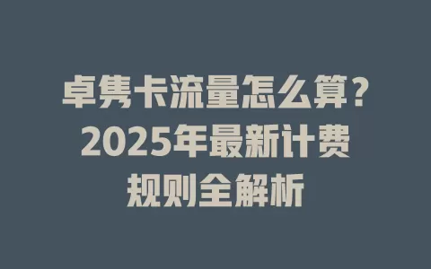 卓隽卡流量怎么算？2025年最新计费规则全解析