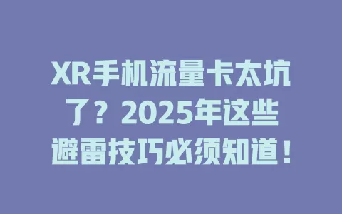 XR手机流量卡太坑了？2025年这些避雷技巧必须知道！