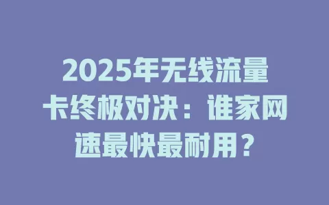 2025年无线流量卡终极对决：谁家网速最快最耐用？