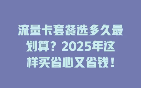 流量卡套餐选多久最划算？2025年这样买省心又省钱！
