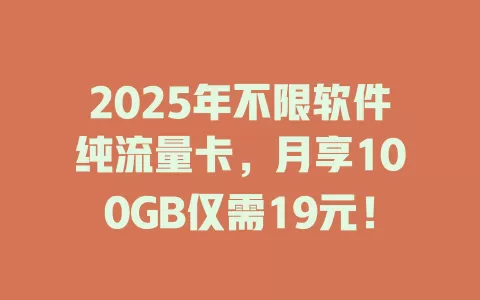 2025年不限软件纯流量卡，月享100GB仅需19元！