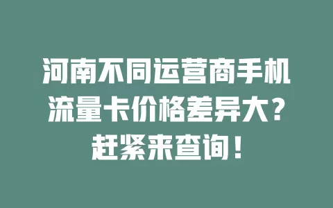 河南不同运营商手机流量卡价格差异大？赶紧来查询！