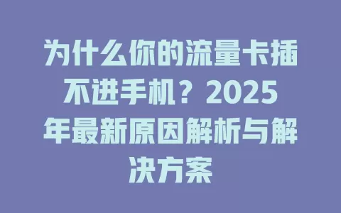 为什么你的流量卡插不进手机？2025年最新原因解析与解决方案