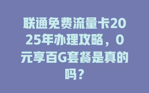 联通免费流量卡2025年办理攻略，0元享百G套餐是真的吗？