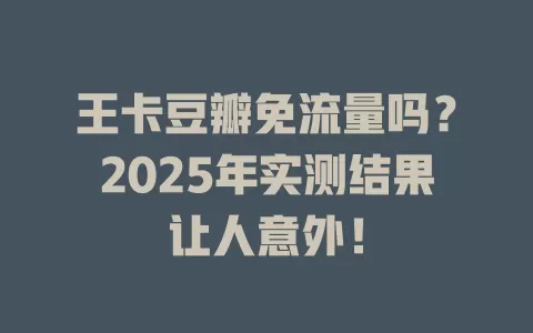王卡豆瓣免流量吗？2025年实测结果让人意外！