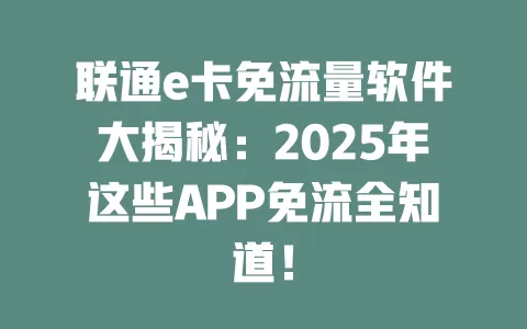 联通e卡免流量软件大揭秘：2025年这些APP免流全知道！