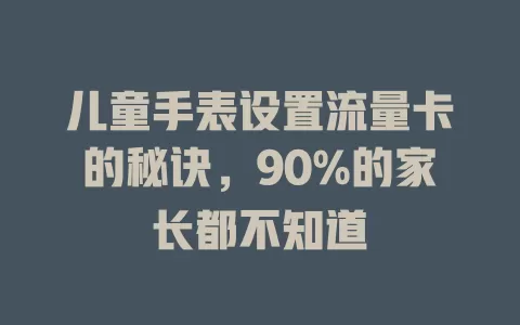儿童手表设置流量卡的秘诀，90%的家长都不知道