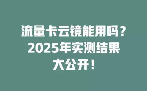 流量卡云镜能用吗?2025年实测结果大公开!