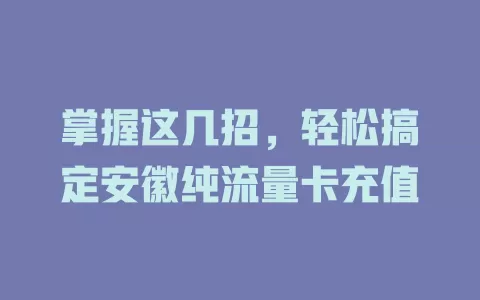 掌握这几招，轻松搞定安徽纯流量卡充值