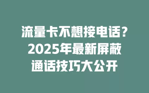 流量卡不想接电话?2025年最新屏蔽通话技巧大公开