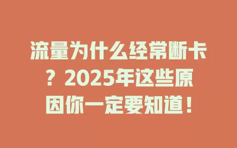 流量为什么经常断卡？2025年这些原因你一定要知道！