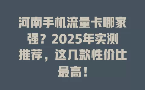 河南手机流量卡哪家强？2025年实测推荐，这几款性价比最高！