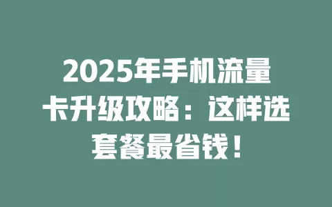 2025年手机流量卡升级攻略：这样选套餐最省钱！