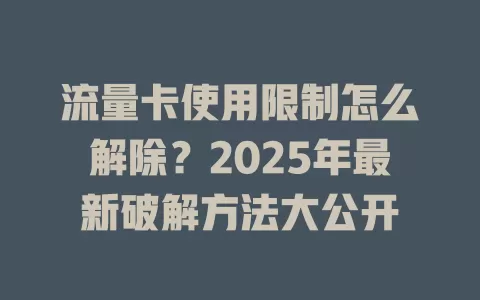 流量卡使用限制怎么解除？2025年最新破解方法大公开