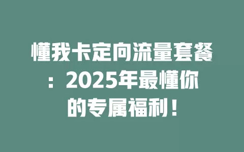 懂我卡定向流量套餐:2025年最懂你的专属福利!