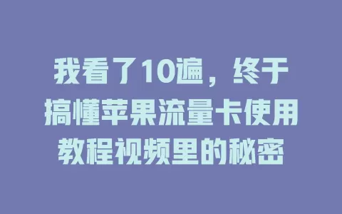 我看了10遍，终于搞懂苹果流量卡使用教程视频里的秘密