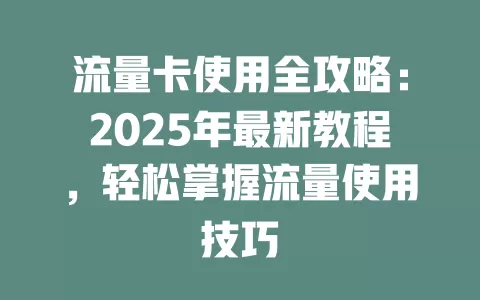 流量卡使用全攻略：2025年最新教程，轻松掌握流量使用技巧
