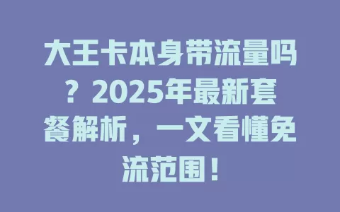 大王卡本身带流量吗？2025年最新套餐解析，一文看懂免流范围！