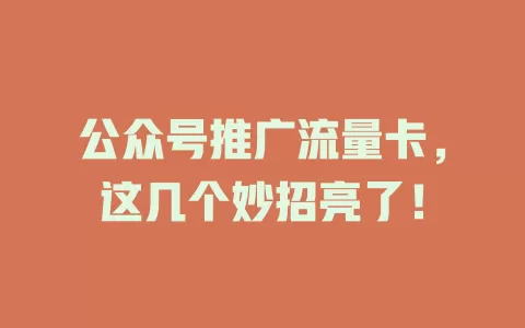 公众号推广流量卡，这几个妙招亮了！