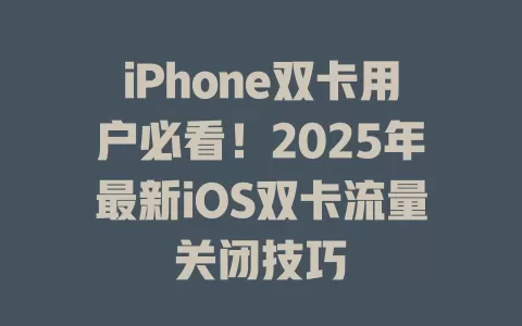 iPhone双卡用户必看！2025年最新iOS双卡流量关闭技巧
