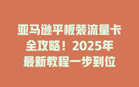 亚马逊平板装流量卡全攻略！2025年最新教程一步到位