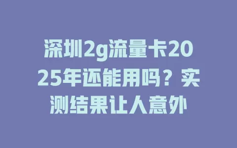 深圳2g流量卡2025年还能用吗？实测结果让人意外